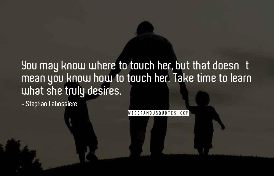 Stephan Labossiere Quotes: You may know where to touch her, but that doesn't mean you know how to touch her. Take time to learn what she truly desires.
