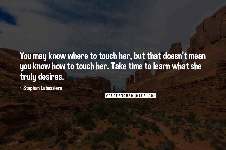 Stephan Labossiere Quotes: You may know where to touch her, but that doesn't mean you know how to touch her. Take time to learn what she truly desires.
