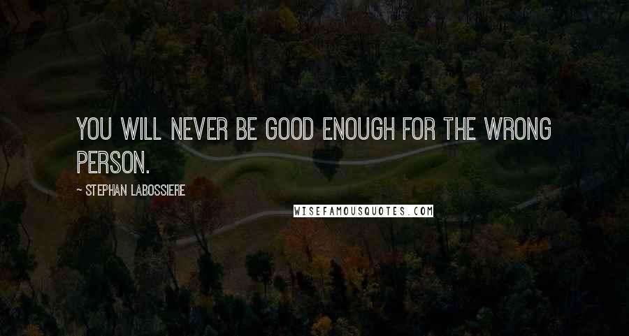 Stephan Labossiere Quotes: You will never be good enough for the wrong person.