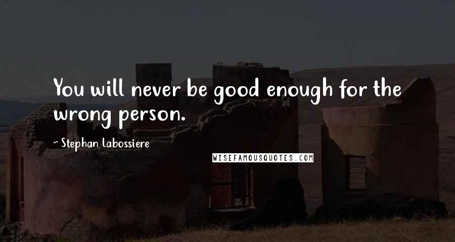 Stephan Labossiere Quotes: You will never be good enough for the wrong person.