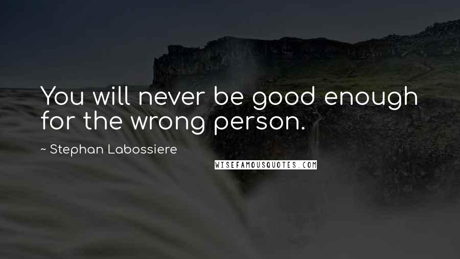 Stephan Labossiere Quotes: You will never be good enough for the wrong person.