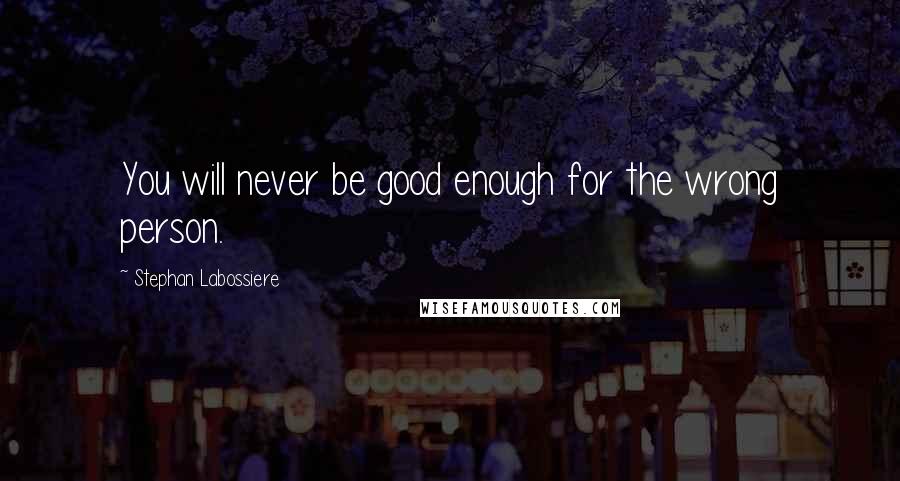 Stephan Labossiere Quotes: You will never be good enough for the wrong person.