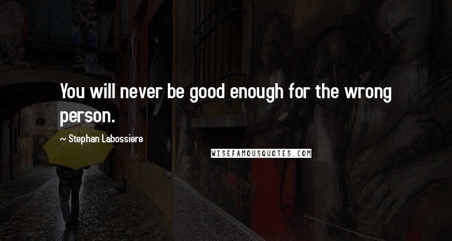 Stephan Labossiere Quotes: You will never be good enough for the wrong person.