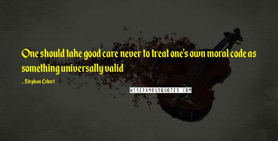 Stephan Lebert Quotes: One should take good care never to treat one's own moral code as something universally valid