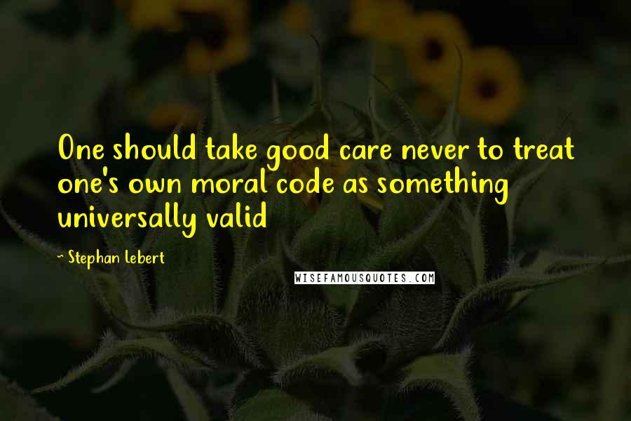 Stephan Lebert Quotes: One should take good care never to treat one's own moral code as something universally valid