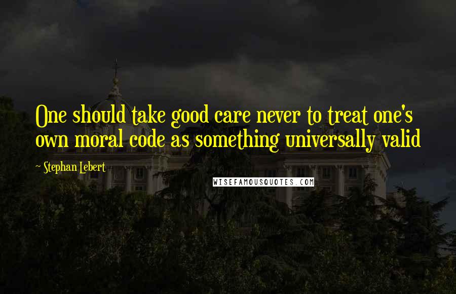 Stephan Lebert Quotes: One should take good care never to treat one's own moral code as something universally valid