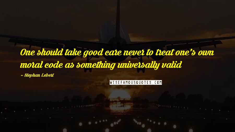 Stephan Lebert Quotes: One should take good care never to treat one's own moral code as something universally valid
