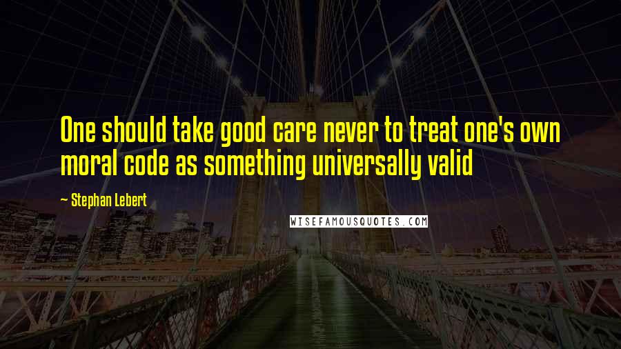 Stephan Lebert Quotes: One should take good care never to treat one's own moral code as something universally valid