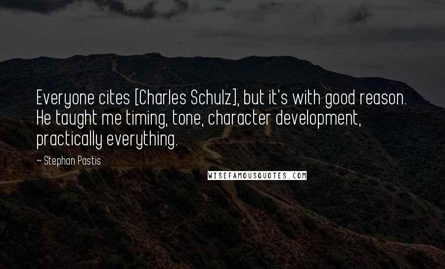 Stephan Pastis Quotes: Everyone cites [Charles Schulz], but it's with good reason. He taught me timing, tone, character development, practically everything.