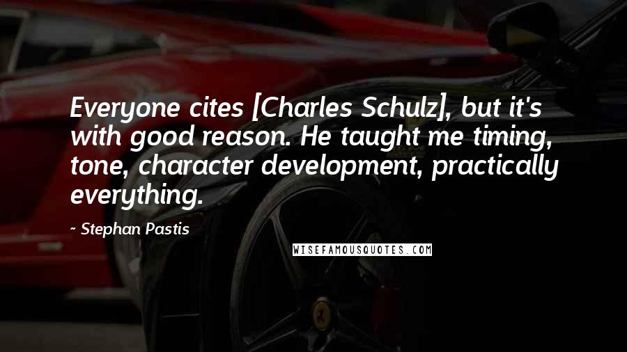 Stephan Pastis Quotes: Everyone cites [Charles Schulz], but it's with good reason. He taught me timing, tone, character development, practically everything.