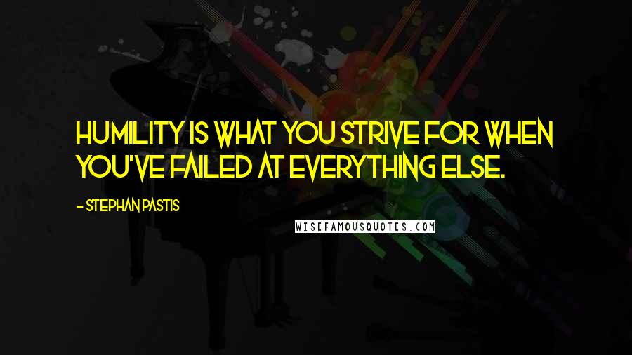 Stephan Pastis Quotes: Humility is what you strive for when you've failed at everything else.