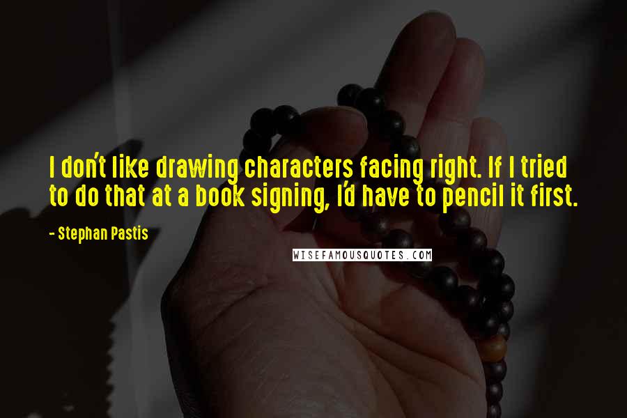 Stephan Pastis Quotes: I don't like drawing characters facing right. If I tried to do that at a book signing, I'd have to pencil it first.