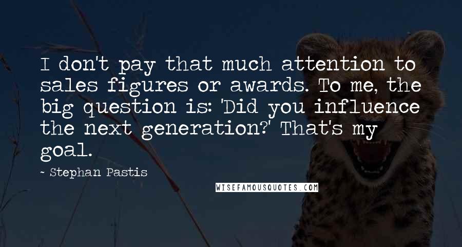 Stephan Pastis Quotes: I don't pay that much attention to sales figures or awards. To me, the big question is: 'Did you influence the next generation?' That's my goal.
