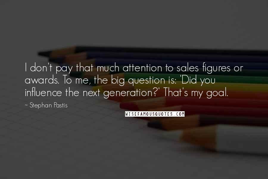 Stephan Pastis Quotes: I don't pay that much attention to sales figures or awards. To me, the big question is: 'Did you influence the next generation?' That's my goal.