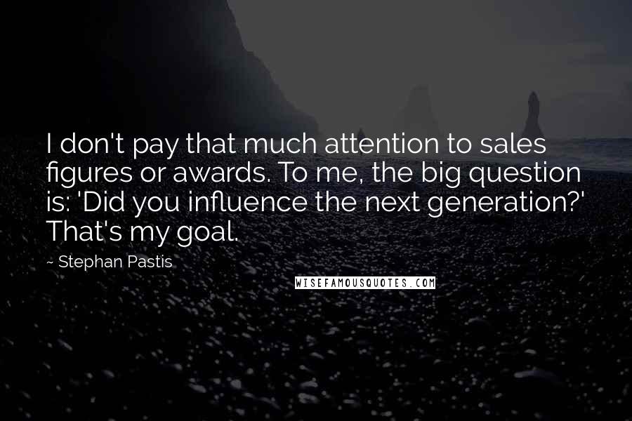 Stephan Pastis Quotes: I don't pay that much attention to sales figures or awards. To me, the big question is: 'Did you influence the next generation?' That's my goal.