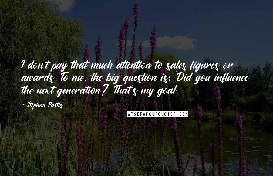 Stephan Pastis Quotes: I don't pay that much attention to sales figures or awards. To me, the big question is: 'Did you influence the next generation?' That's my goal.