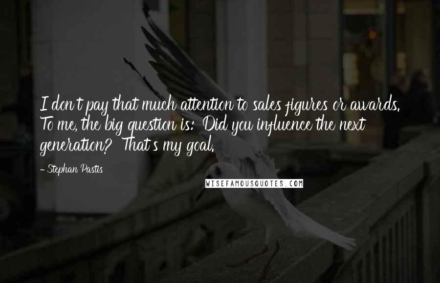 Stephan Pastis Quotes: I don't pay that much attention to sales figures or awards. To me, the big question is: 'Did you influence the next generation?' That's my goal.
