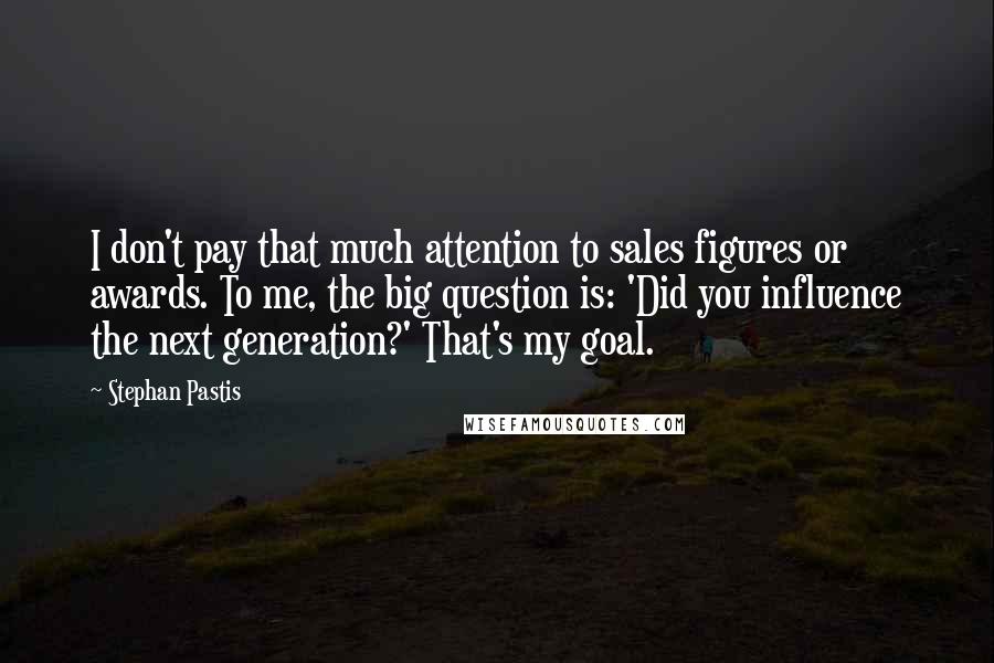 Stephan Pastis Quotes: I don't pay that much attention to sales figures or awards. To me, the big question is: 'Did you influence the next generation?' That's my goal.