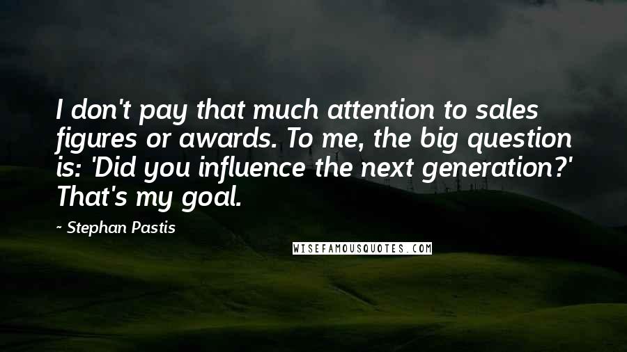 Stephan Pastis Quotes: I don't pay that much attention to sales figures or awards. To me, the big question is: 'Did you influence the next generation?' That's my goal.