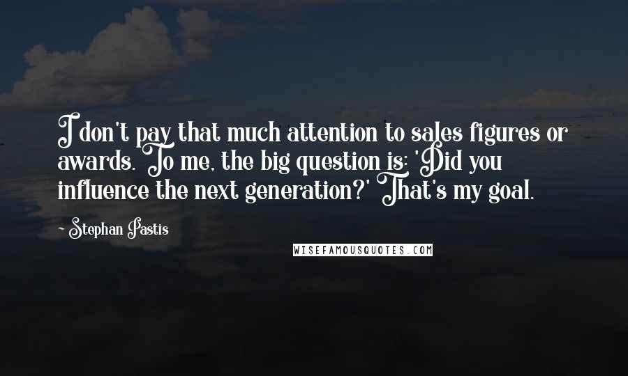 Stephan Pastis Quotes: I don't pay that much attention to sales figures or awards. To me, the big question is: 'Did you influence the next generation?' That's my goal.