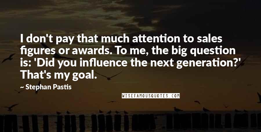 Stephan Pastis Quotes: I don't pay that much attention to sales figures or awards. To me, the big question is: 'Did you influence the next generation?' That's my goal.