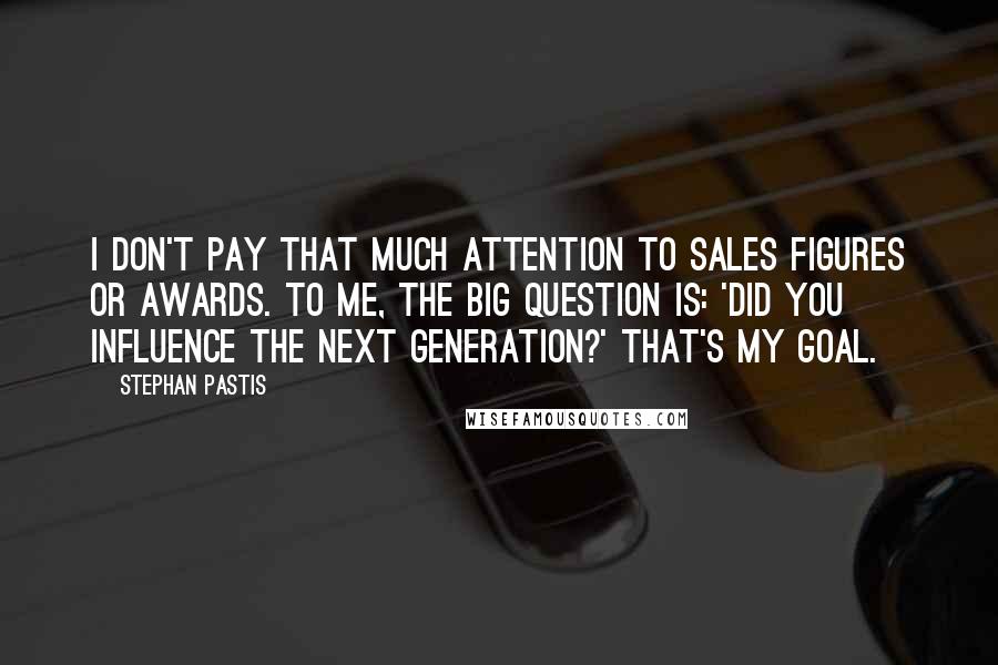 Stephan Pastis Quotes: I don't pay that much attention to sales figures or awards. To me, the big question is: 'Did you influence the next generation?' That's my goal.