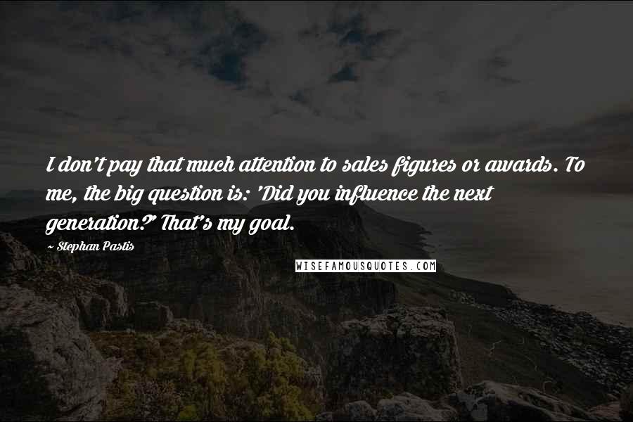 Stephan Pastis Quotes: I don't pay that much attention to sales figures or awards. To me, the big question is: 'Did you influence the next generation?' That's my goal.