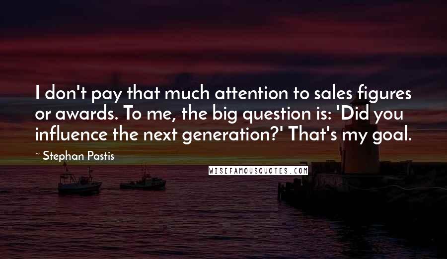 Stephan Pastis Quotes: I don't pay that much attention to sales figures or awards. To me, the big question is: 'Did you influence the next generation?' That's my goal.