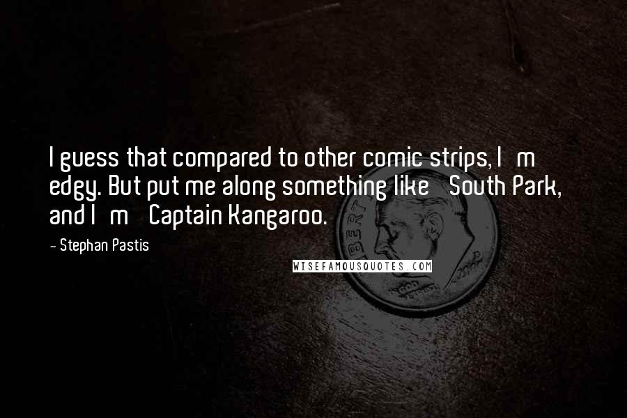 Stephan Pastis Quotes: I guess that compared to other comic strips, I'm edgy. But put me along something like 'South Park,' and I'm 'Captain Kangaroo.'