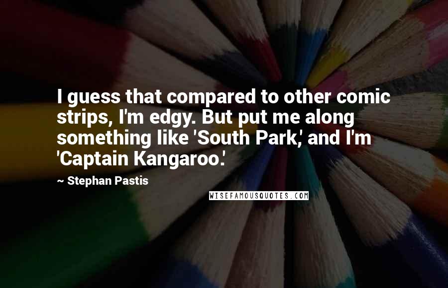 Stephan Pastis Quotes: I guess that compared to other comic strips, I'm edgy. But put me along something like 'South Park,' and I'm 'Captain Kangaroo.'