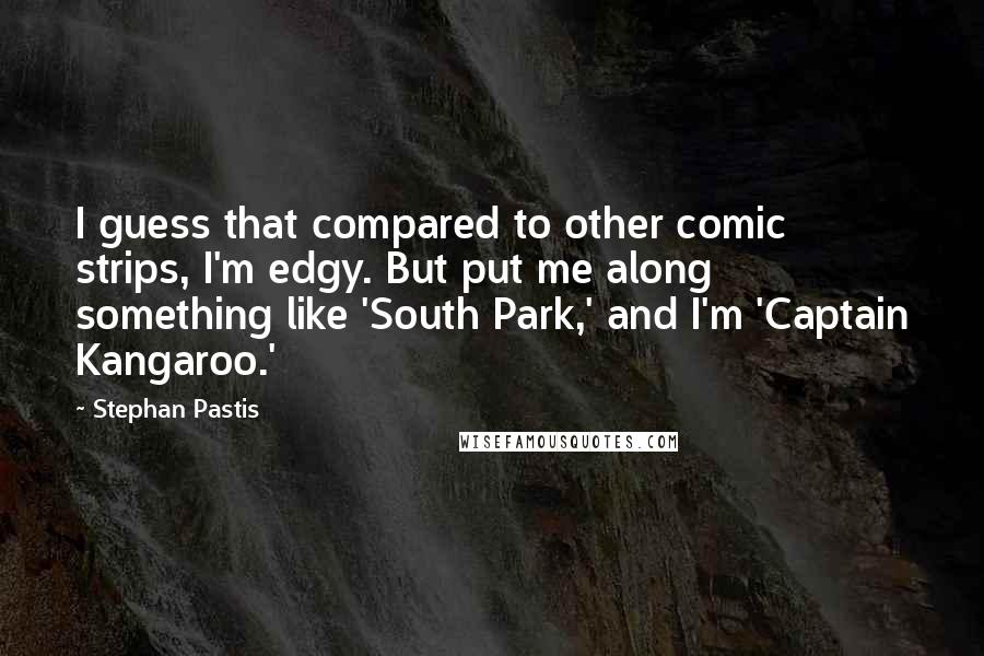 Stephan Pastis Quotes: I guess that compared to other comic strips, I'm edgy. But put me along something like 'South Park,' and I'm 'Captain Kangaroo.'
