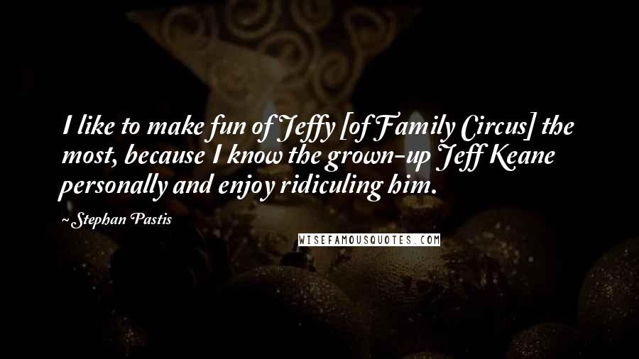 Stephan Pastis Quotes: I like to make fun of Jeffy [of Family Circus] the most, because I know the grown-up Jeff Keane personally and enjoy ridiculing him.