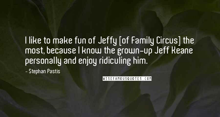 Stephan Pastis Quotes: I like to make fun of Jeffy [of Family Circus] the most, because I know the grown-up Jeff Keane personally and enjoy ridiculing him.