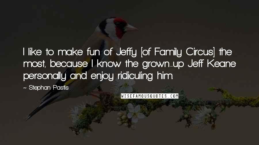 Stephan Pastis Quotes: I like to make fun of Jeffy [of Family Circus] the most, because I know the grown-up Jeff Keane personally and enjoy ridiculing him.