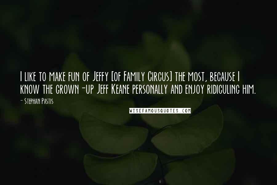 Stephan Pastis Quotes: I like to make fun of Jeffy [of Family Circus] the most, because I know the grown-up Jeff Keane personally and enjoy ridiculing him.