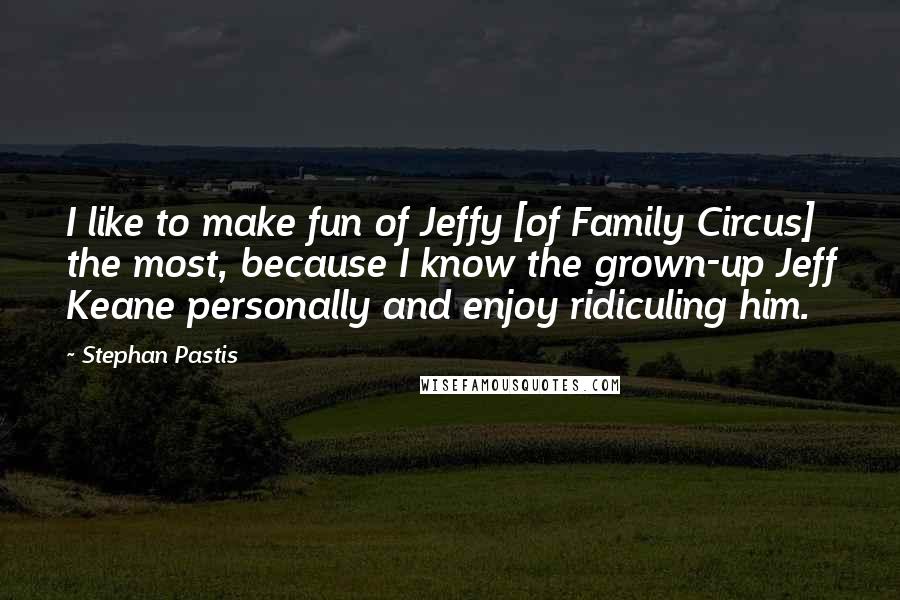 Stephan Pastis Quotes: I like to make fun of Jeffy [of Family Circus] the most, because I know the grown-up Jeff Keane personally and enjoy ridiculing him.