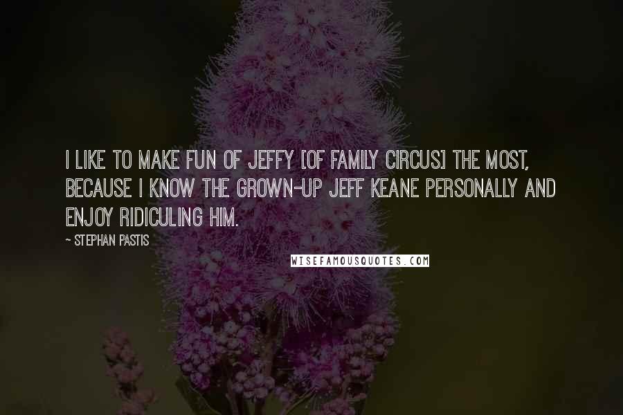 Stephan Pastis Quotes: I like to make fun of Jeffy [of Family Circus] the most, because I know the grown-up Jeff Keane personally and enjoy ridiculing him.