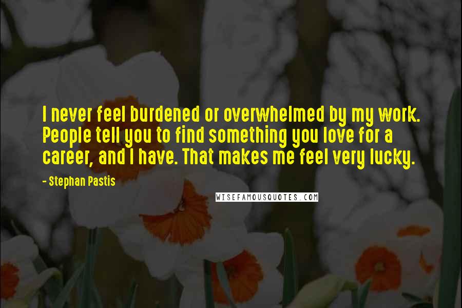 Stephan Pastis Quotes: I never feel burdened or overwhelmed by my work. People tell you to find something you love for a career, and I have. That makes me feel very lucky.