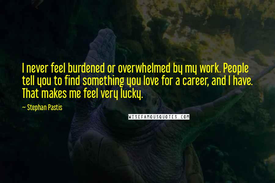 Stephan Pastis Quotes: I never feel burdened or overwhelmed by my work. People tell you to find something you love for a career, and I have. That makes me feel very lucky.