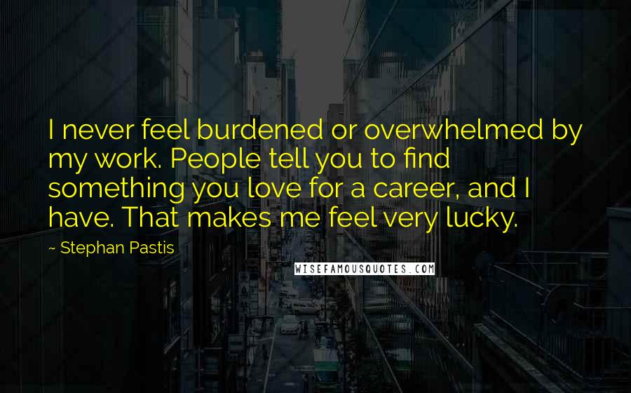 Stephan Pastis Quotes: I never feel burdened or overwhelmed by my work. People tell you to find something you love for a career, and I have. That makes me feel very lucky.