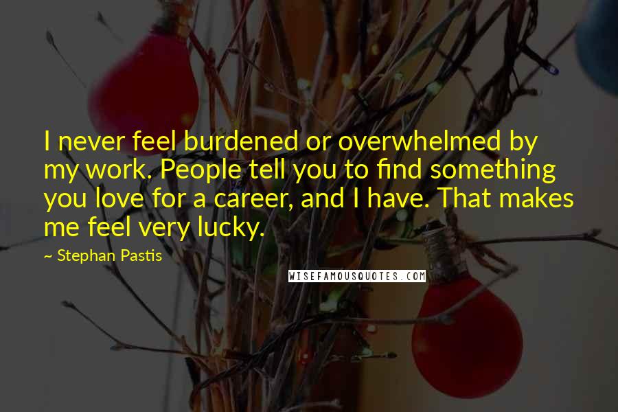 Stephan Pastis Quotes: I never feel burdened or overwhelmed by my work. People tell you to find something you love for a career, and I have. That makes me feel very lucky.