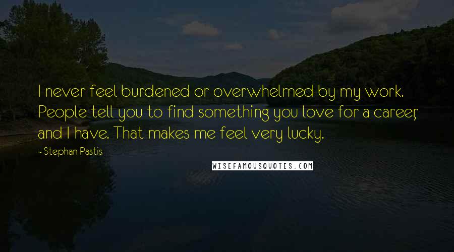 Stephan Pastis Quotes: I never feel burdened or overwhelmed by my work. People tell you to find something you love for a career, and I have. That makes me feel very lucky.