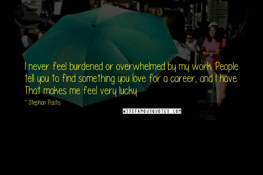 Stephan Pastis Quotes: I never feel burdened or overwhelmed by my work. People tell you to find something you love for a career, and I have. That makes me feel very lucky.