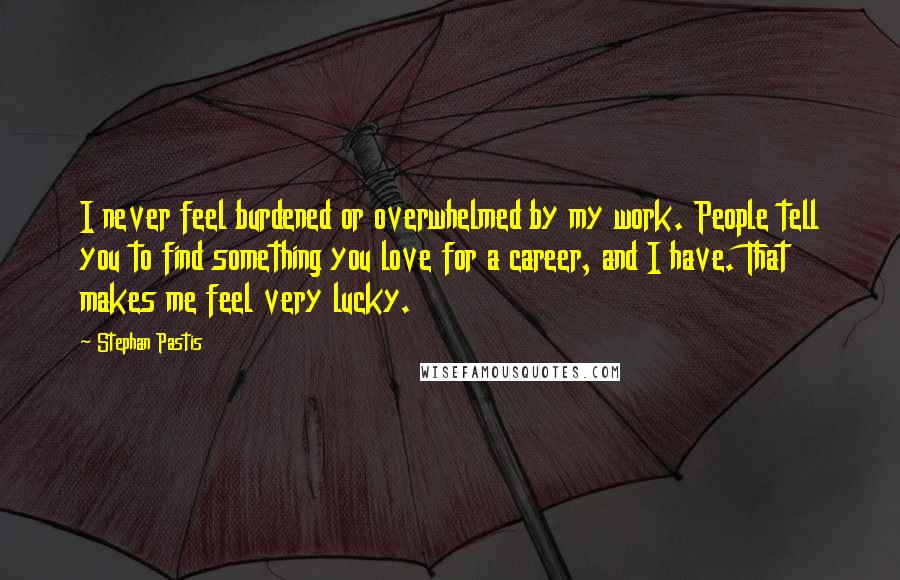 Stephan Pastis Quotes: I never feel burdened or overwhelmed by my work. People tell you to find something you love for a career, and I have. That makes me feel very lucky.
