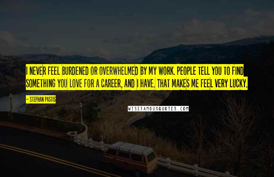 Stephan Pastis Quotes: I never feel burdened or overwhelmed by my work. People tell you to find something you love for a career, and I have. That makes me feel very lucky.