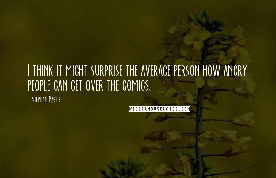 Stephan Pastis Quotes: I think it might surprise the average person how angry people can get over the comics.