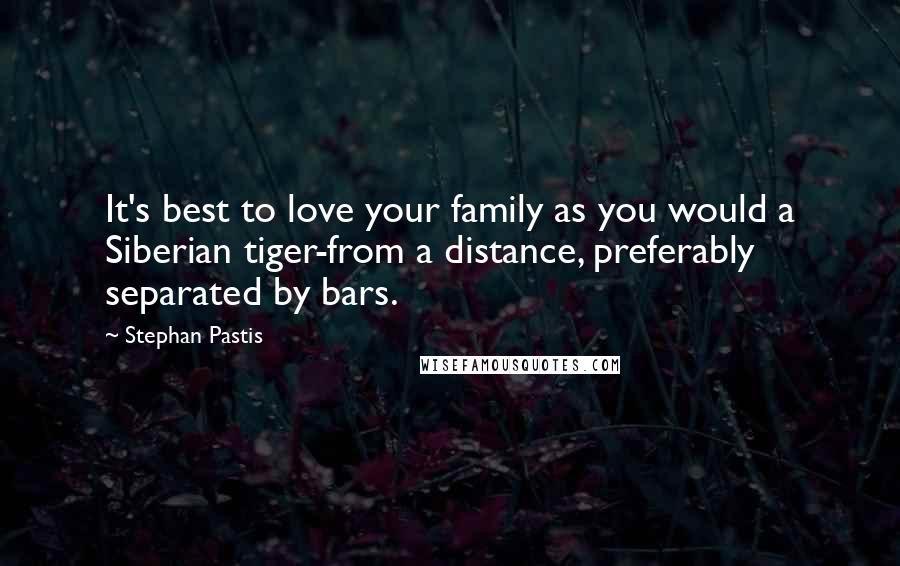 Stephan Pastis Quotes: It's best to love your family as you would a Siberian tiger-from a distance, preferably separated by bars.