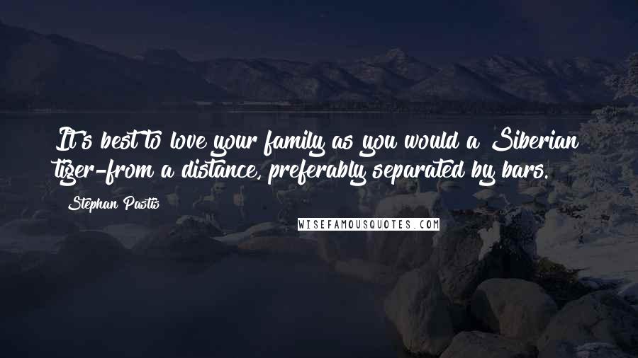 Stephan Pastis Quotes: It's best to love your family as you would a Siberian tiger-from a distance, preferably separated by bars.