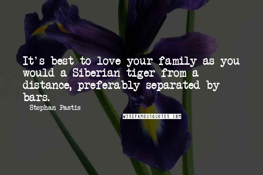 Stephan Pastis Quotes: It's best to love your family as you would a Siberian tiger-from a distance, preferably separated by bars.