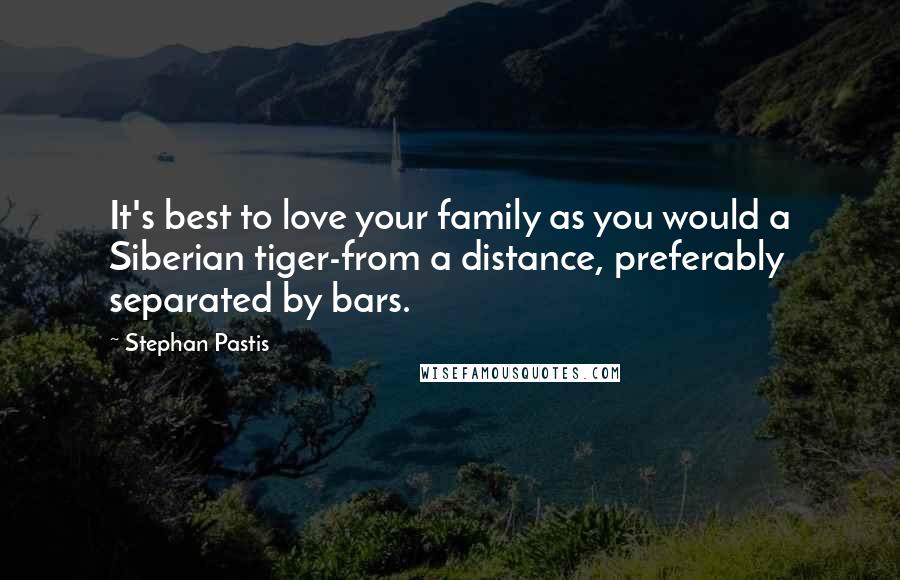 Stephan Pastis Quotes: It's best to love your family as you would a Siberian tiger-from a distance, preferably separated by bars.